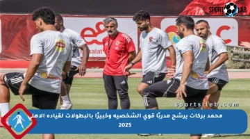 محمد بركات يرشح مدربًا قوي الشخصية وخبيرًا بالبطولات لقيادة الأهلي 2025